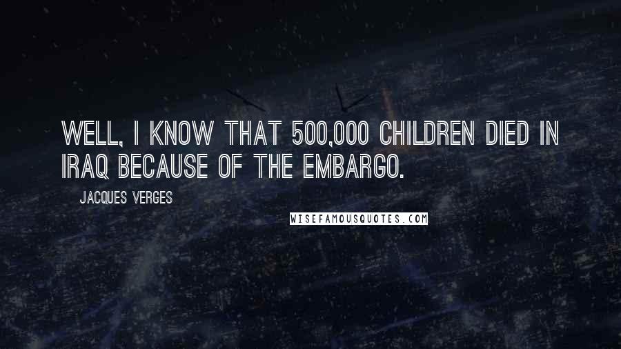 Jacques Verges Quotes: Well, I know that 500,000 children died in Iraq because of the embargo.