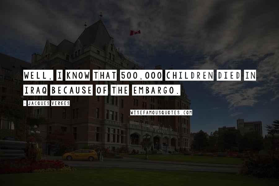 Jacques Verges Quotes: Well, I know that 500,000 children died in Iraq because of the embargo.