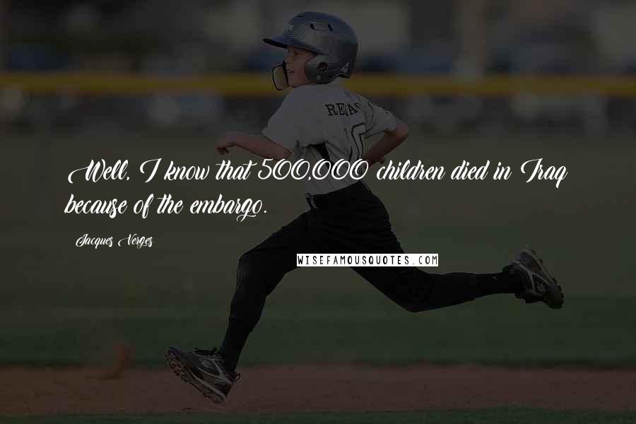 Jacques Verges Quotes: Well, I know that 500,000 children died in Iraq because of the embargo.