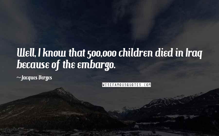 Jacques Verges Quotes: Well, I know that 500,000 children died in Iraq because of the embargo.