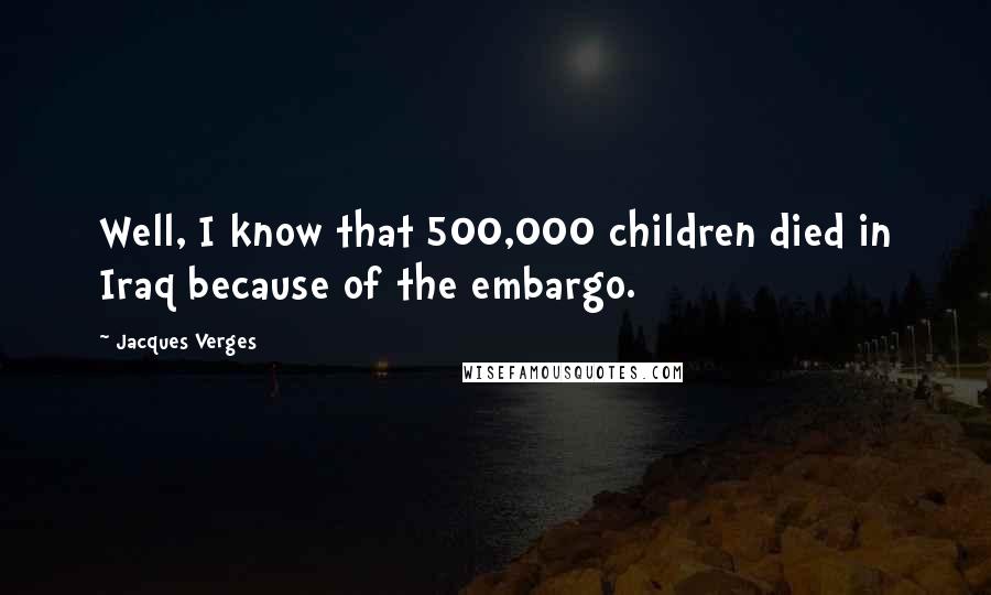 Jacques Verges Quotes: Well, I know that 500,000 children died in Iraq because of the embargo.