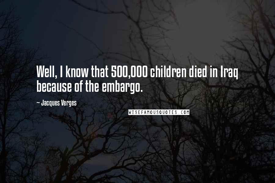 Jacques Verges Quotes: Well, I know that 500,000 children died in Iraq because of the embargo.