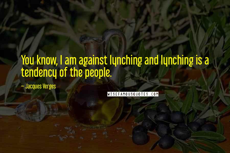 Jacques Verges Quotes: You know, I am against lynching and lynching is a tendency of the people.