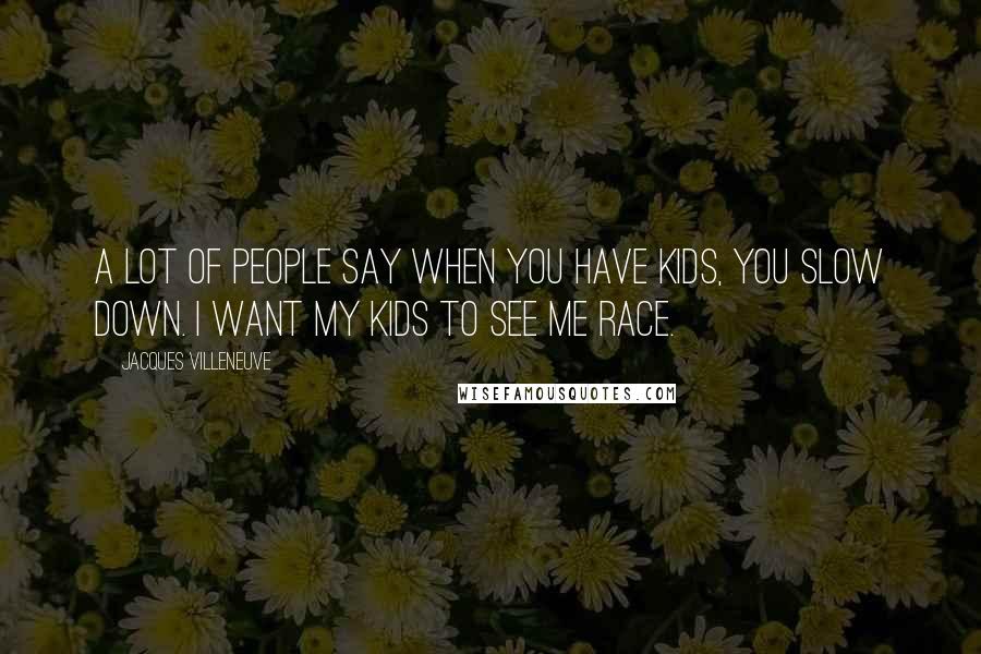 Jacques Villeneuve Quotes: A lot of people say when you have kids, you slow down. I want my kids to see me race.