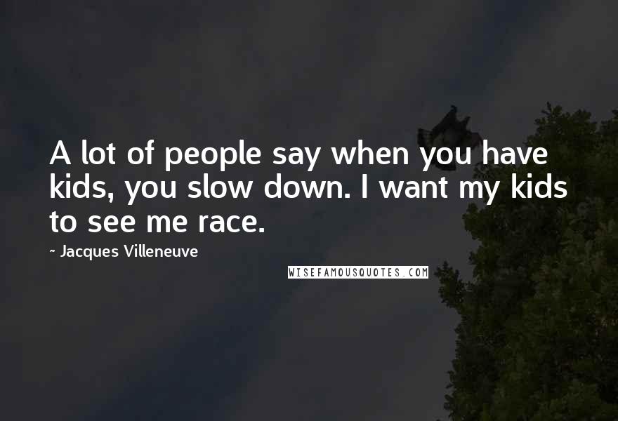 Jacques Villeneuve Quotes: A lot of people say when you have kids, you slow down. I want my kids to see me race.