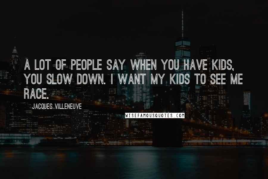 Jacques Villeneuve Quotes: A lot of people say when you have kids, you slow down. I want my kids to see me race.