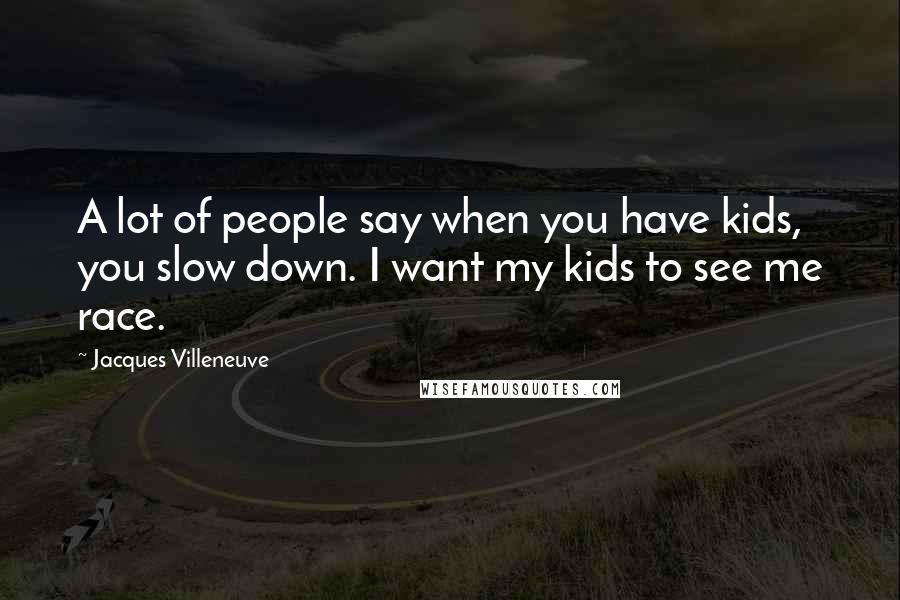 Jacques Villeneuve Quotes: A lot of people say when you have kids, you slow down. I want my kids to see me race.