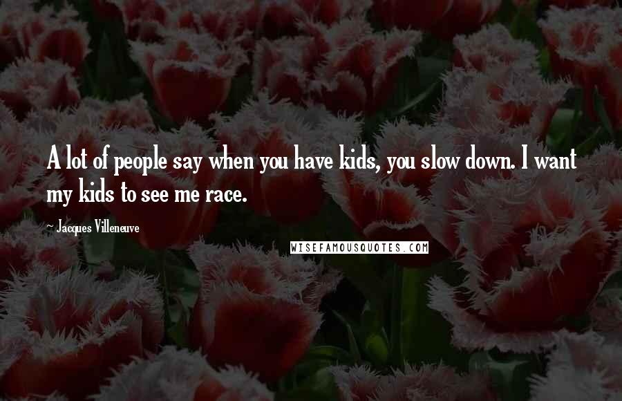 Jacques Villeneuve Quotes: A lot of people say when you have kids, you slow down. I want my kids to see me race.