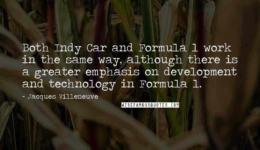 Jacques Villeneuve Quotes: Both Indy Car and Formula 1 work in the same way, although there is a greater emphasis on development and technology in Formula 1.
