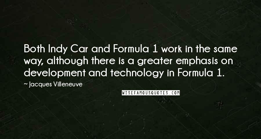 Jacques Villeneuve Quotes: Both Indy Car and Formula 1 work in the same way, although there is a greater emphasis on development and technology in Formula 1.