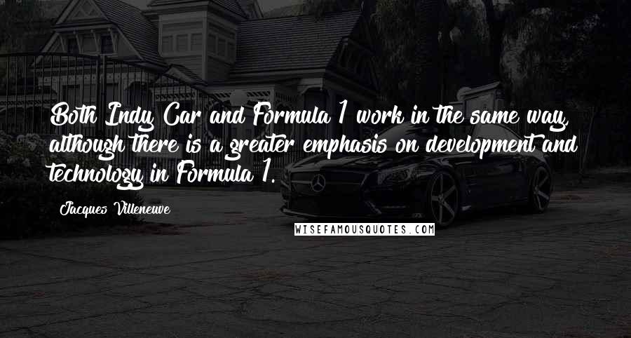 Jacques Villeneuve Quotes: Both Indy Car and Formula 1 work in the same way, although there is a greater emphasis on development and technology in Formula 1.