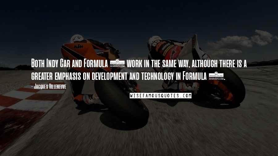 Jacques Villeneuve Quotes: Both Indy Car and Formula 1 work in the same way, although there is a greater emphasis on development and technology in Formula 1.