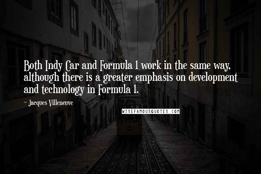 Jacques Villeneuve Quotes: Both Indy Car and Formula 1 work in the same way, although there is a greater emphasis on development and technology in Formula 1.