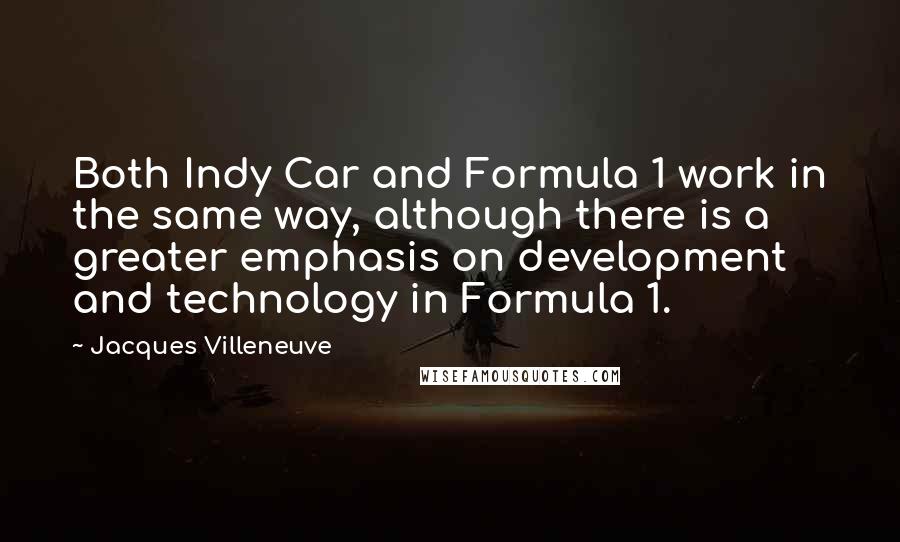 Jacques Villeneuve Quotes: Both Indy Car and Formula 1 work in the same way, although there is a greater emphasis on development and technology in Formula 1.
