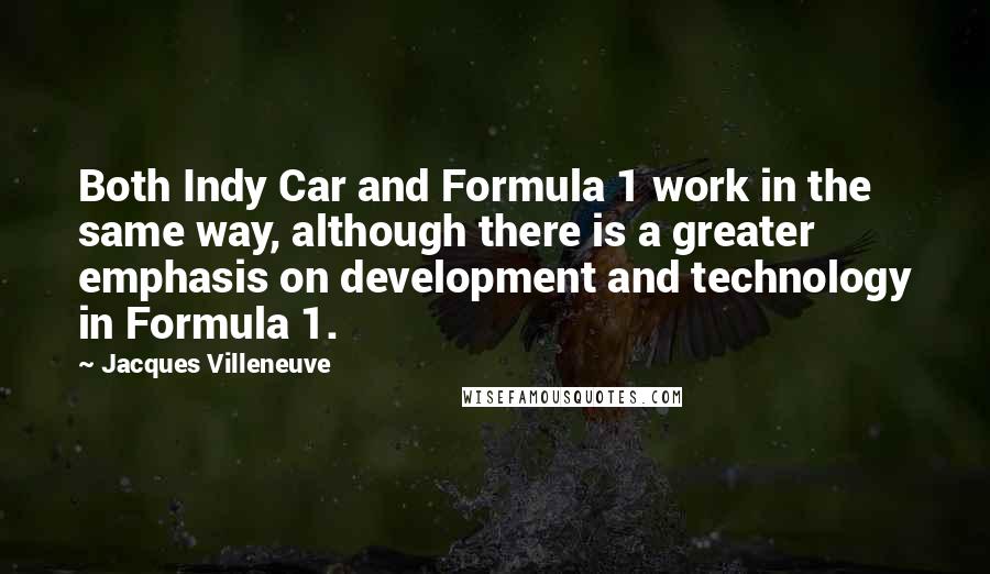 Jacques Villeneuve Quotes: Both Indy Car and Formula 1 work in the same way, although there is a greater emphasis on development and technology in Formula 1.