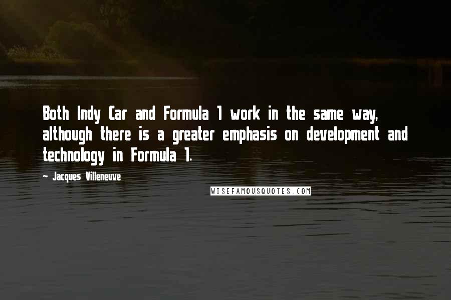 Jacques Villeneuve Quotes: Both Indy Car and Formula 1 work in the same way, although there is a greater emphasis on development and technology in Formula 1.