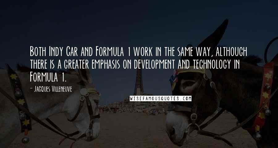 Jacques Villeneuve Quotes: Both Indy Car and Formula 1 work in the same way, although there is a greater emphasis on development and technology in Formula 1.
