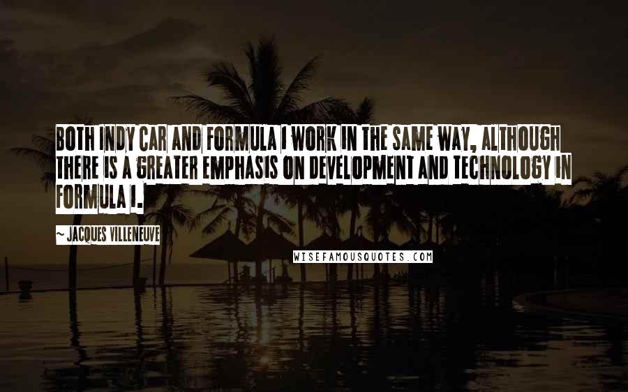 Jacques Villeneuve Quotes: Both Indy Car and Formula 1 work in the same way, although there is a greater emphasis on development and technology in Formula 1.