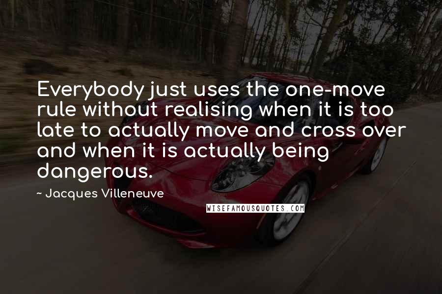 Jacques Villeneuve Quotes: Everybody just uses the one-move rule without realising when it is too late to actually move and cross over and when it is actually being dangerous.