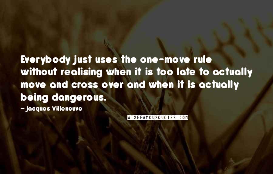 Jacques Villeneuve Quotes: Everybody just uses the one-move rule without realising when it is too late to actually move and cross over and when it is actually being dangerous.