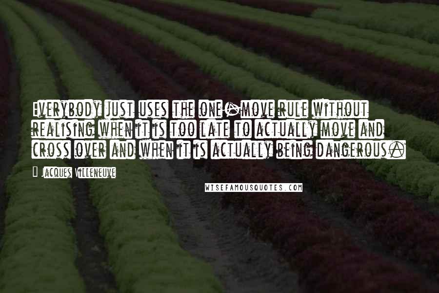 Jacques Villeneuve Quotes: Everybody just uses the one-move rule without realising when it is too late to actually move and cross over and when it is actually being dangerous.