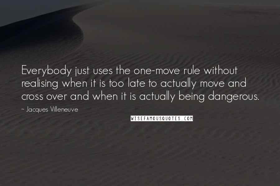 Jacques Villeneuve Quotes: Everybody just uses the one-move rule without realising when it is too late to actually move and cross over and when it is actually being dangerous.