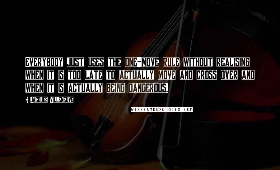 Jacques Villeneuve Quotes: Everybody just uses the one-move rule without realising when it is too late to actually move and cross over and when it is actually being dangerous.