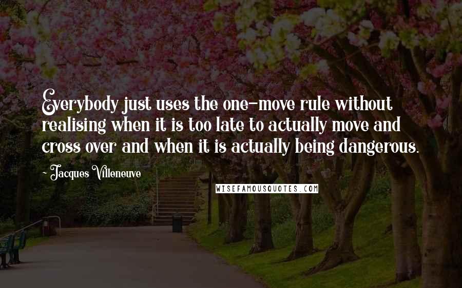 Jacques Villeneuve Quotes: Everybody just uses the one-move rule without realising when it is too late to actually move and cross over and when it is actually being dangerous.