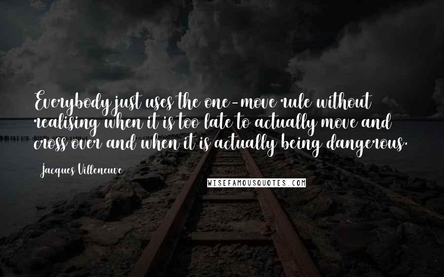 Jacques Villeneuve Quotes: Everybody just uses the one-move rule without realising when it is too late to actually move and cross over and when it is actually being dangerous.
