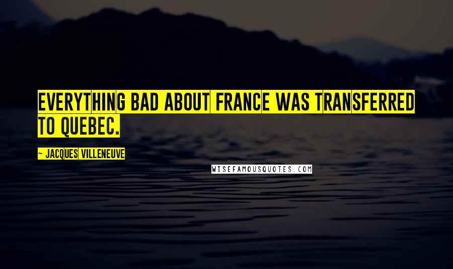 Jacques Villeneuve Quotes: Everything bad about France was transferred to Quebec.