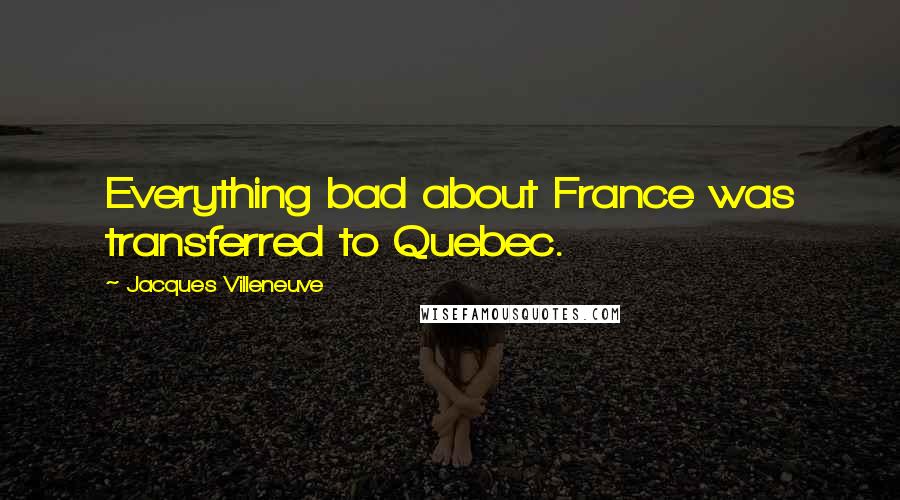 Jacques Villeneuve Quotes: Everything bad about France was transferred to Quebec.