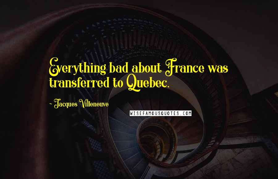 Jacques Villeneuve Quotes: Everything bad about France was transferred to Quebec.