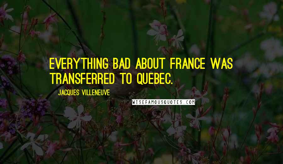 Jacques Villeneuve Quotes: Everything bad about France was transferred to Quebec.