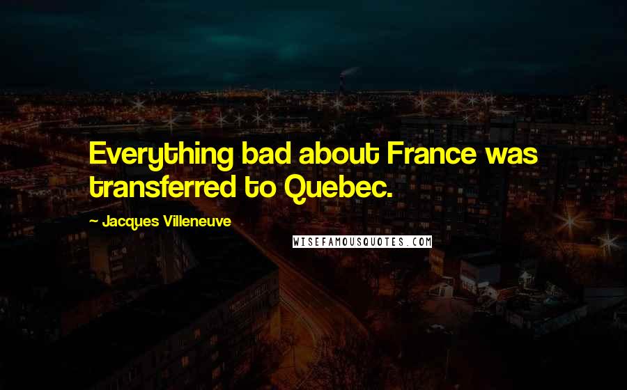 Jacques Villeneuve Quotes: Everything bad about France was transferred to Quebec.