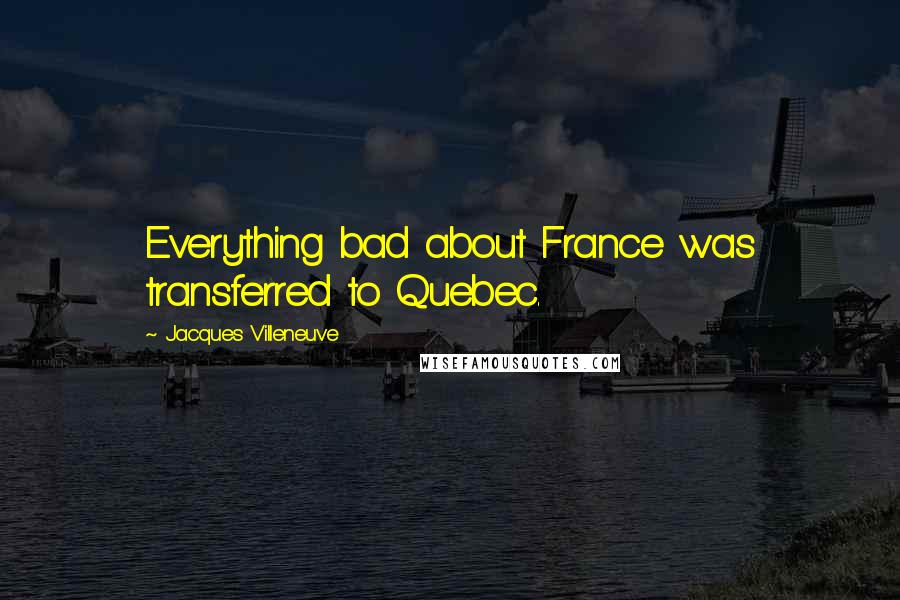 Jacques Villeneuve Quotes: Everything bad about France was transferred to Quebec.