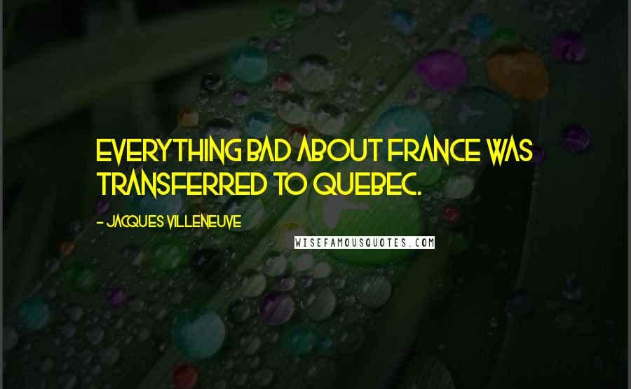 Jacques Villeneuve Quotes: Everything bad about France was transferred to Quebec.