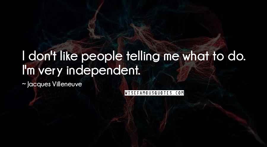 Jacques Villeneuve Quotes: I don't like people telling me what to do. I'm very independent.