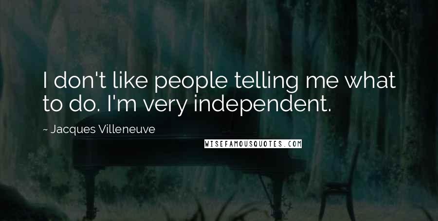 Jacques Villeneuve Quotes: I don't like people telling me what to do. I'm very independent.