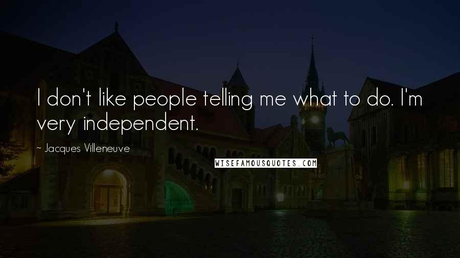 Jacques Villeneuve Quotes: I don't like people telling me what to do. I'm very independent.