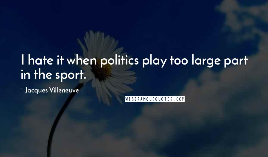 Jacques Villeneuve Quotes: I hate it when politics play too large part in the sport.