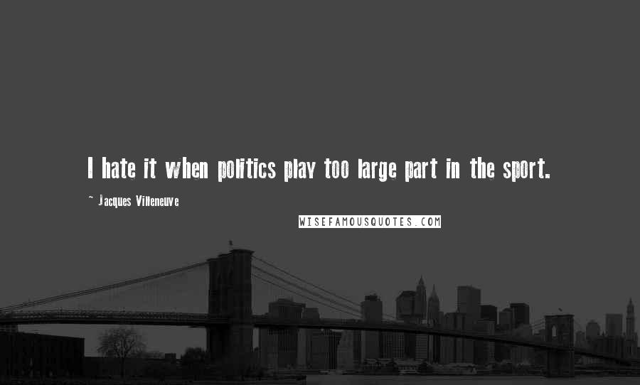 Jacques Villeneuve Quotes: I hate it when politics play too large part in the sport.
