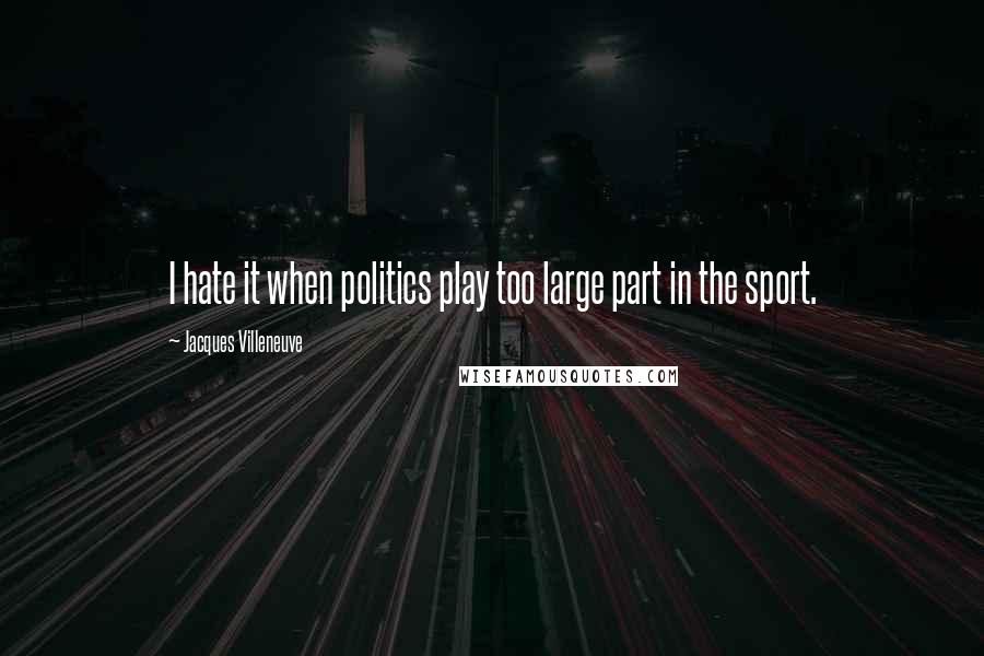 Jacques Villeneuve Quotes: I hate it when politics play too large part in the sport.
