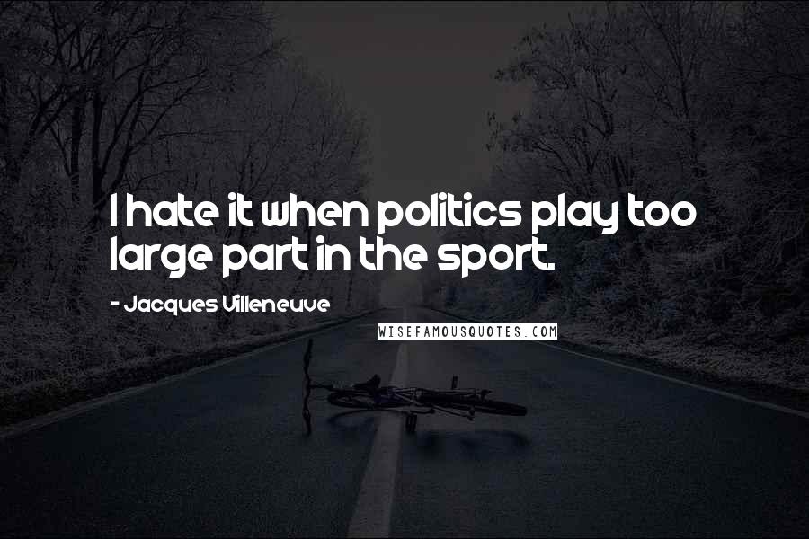 Jacques Villeneuve Quotes: I hate it when politics play too large part in the sport.