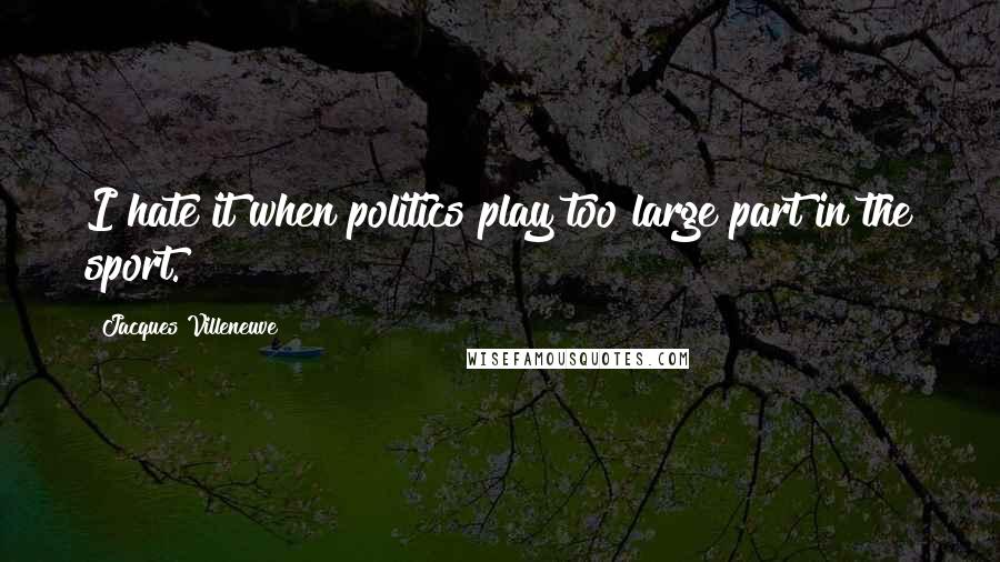 Jacques Villeneuve Quotes: I hate it when politics play too large part in the sport.