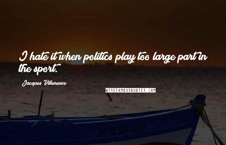Jacques Villeneuve Quotes: I hate it when politics play too large part in the sport.