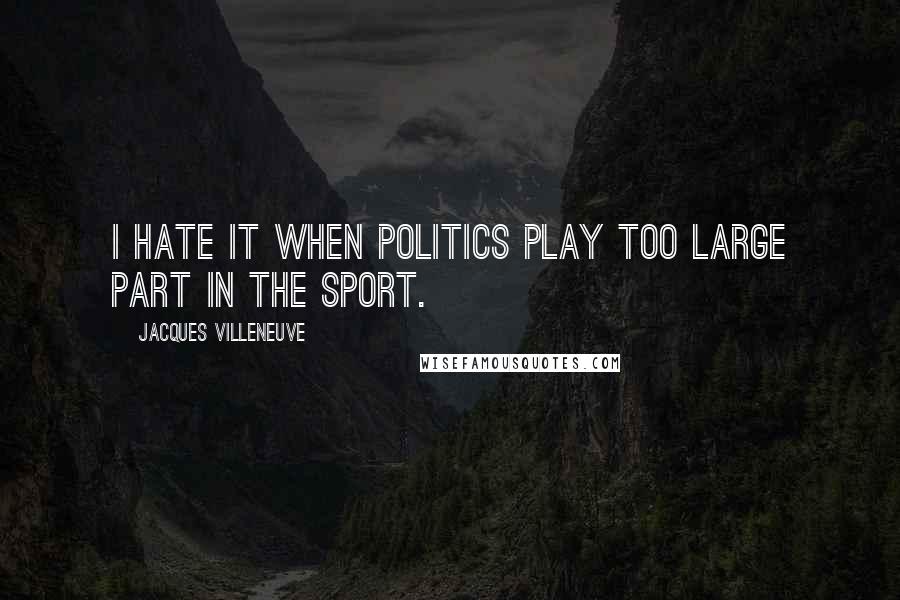 Jacques Villeneuve Quotes: I hate it when politics play too large part in the sport.