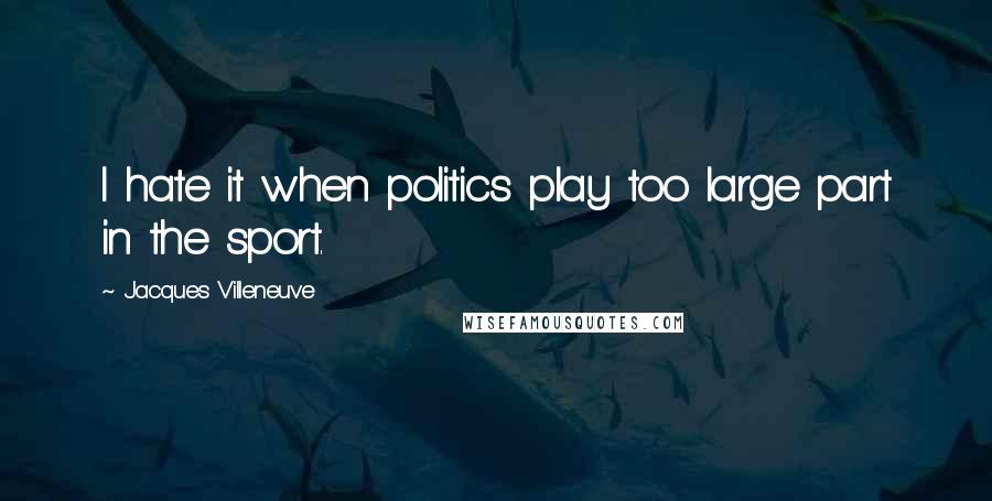 Jacques Villeneuve Quotes: I hate it when politics play too large part in the sport.