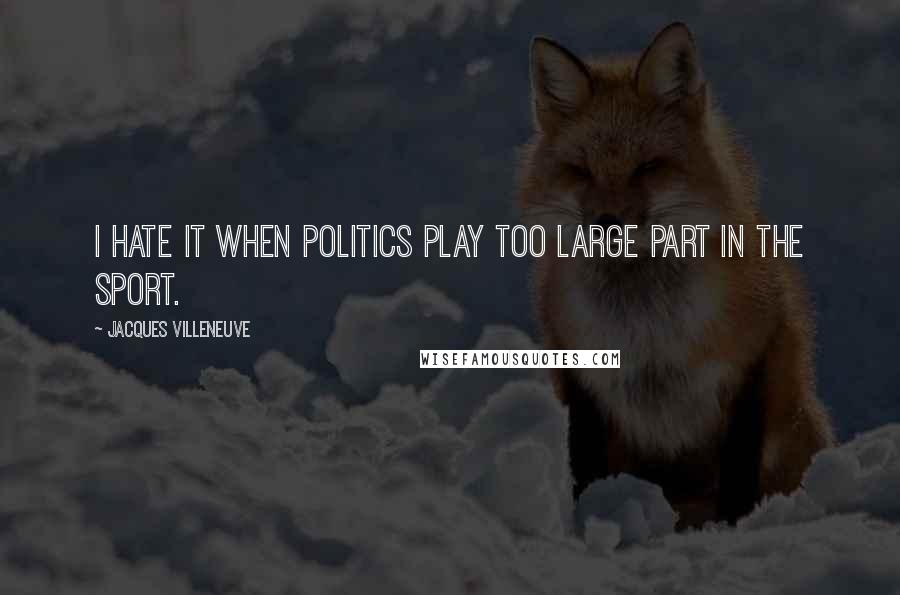 Jacques Villeneuve Quotes: I hate it when politics play too large part in the sport.