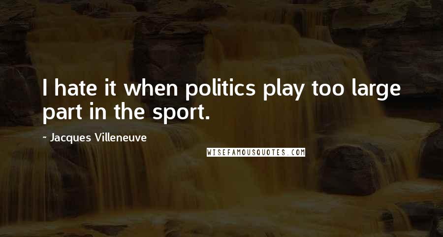 Jacques Villeneuve Quotes: I hate it when politics play too large part in the sport.