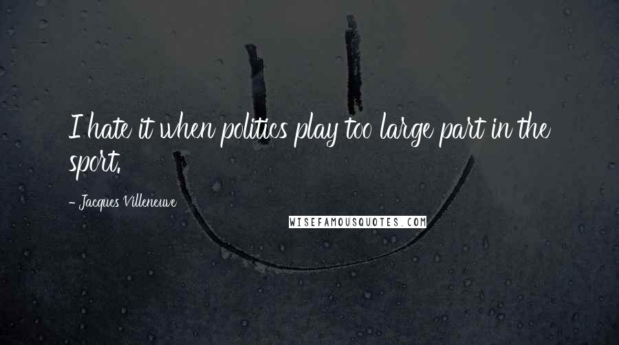 Jacques Villeneuve Quotes: I hate it when politics play too large part in the sport.